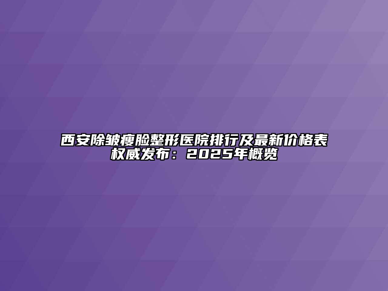 西安除皱瘦脸整形医院排行及最新价格表权威发布：2025年概览