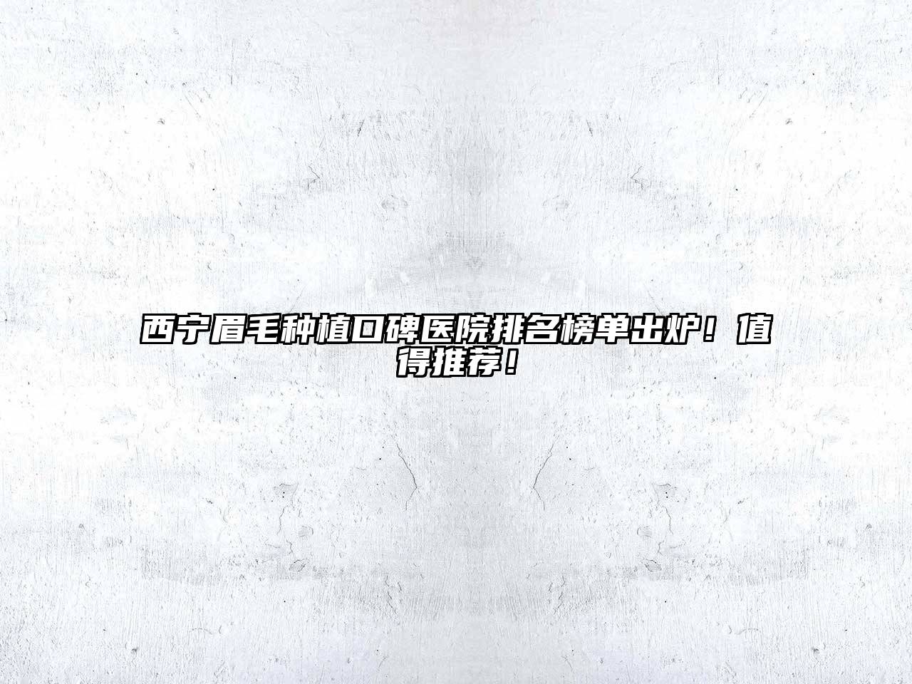 西宁眉毛种植口碑医院排名榜单出炉！值得推荐！
