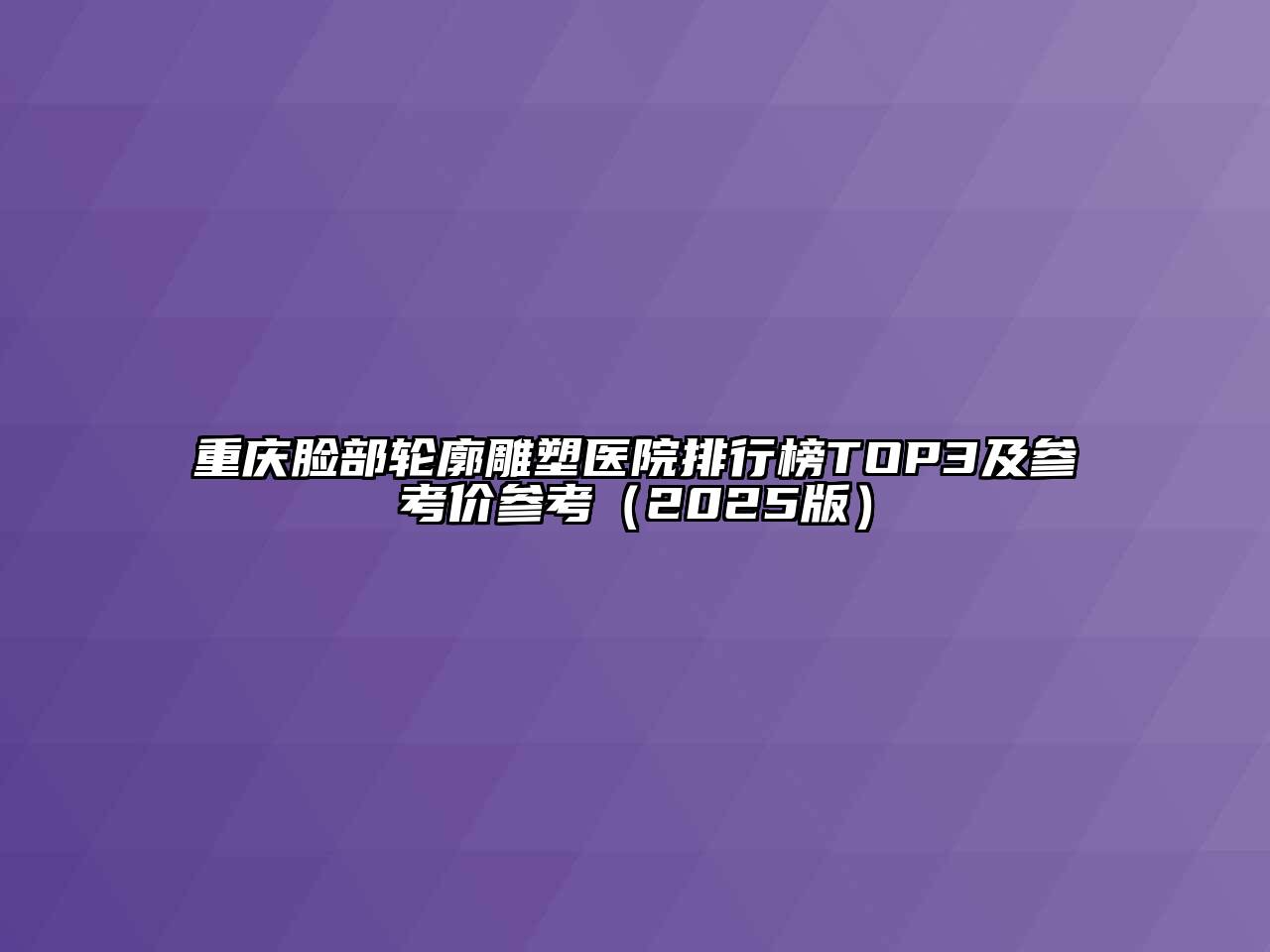 重庆脸部轮廓雕塑医院排行榜TOP3及参考价参考2025年