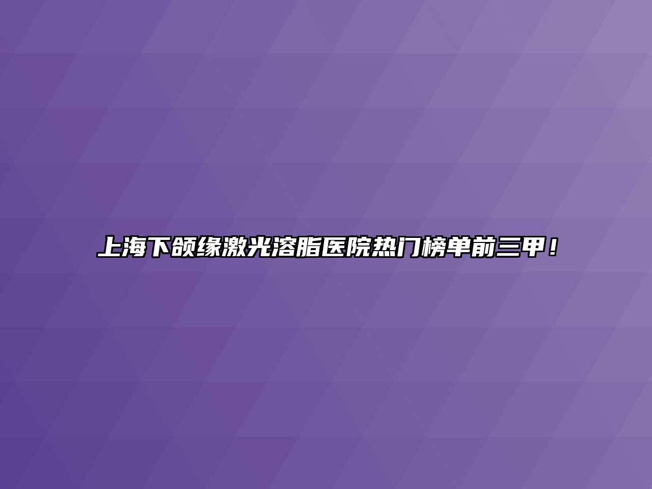 上海下颌缘激光溶脂医院热门榜单前三甲！