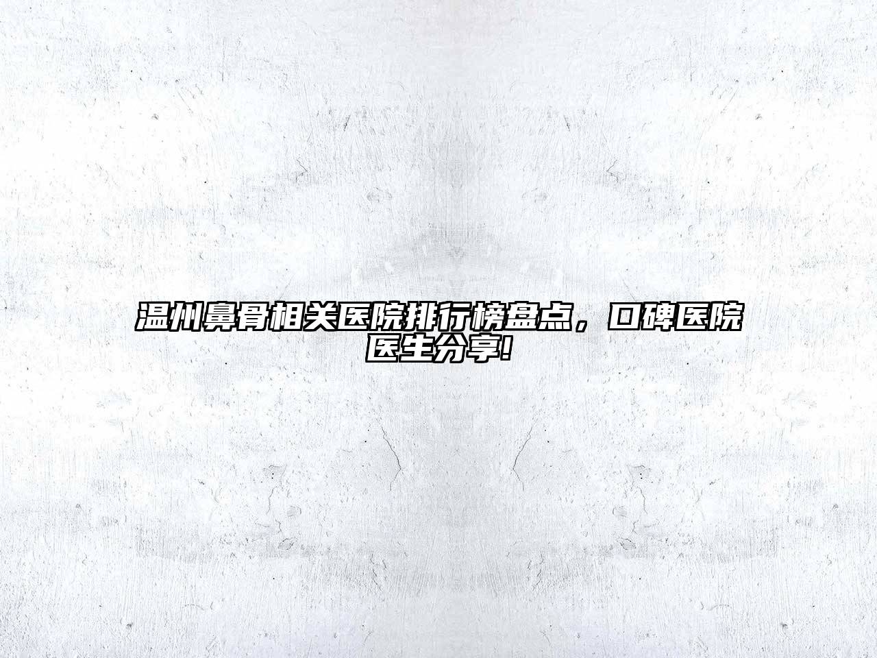 温州鼻骨相关医院排行榜盘点，口碑医院医生分享!
