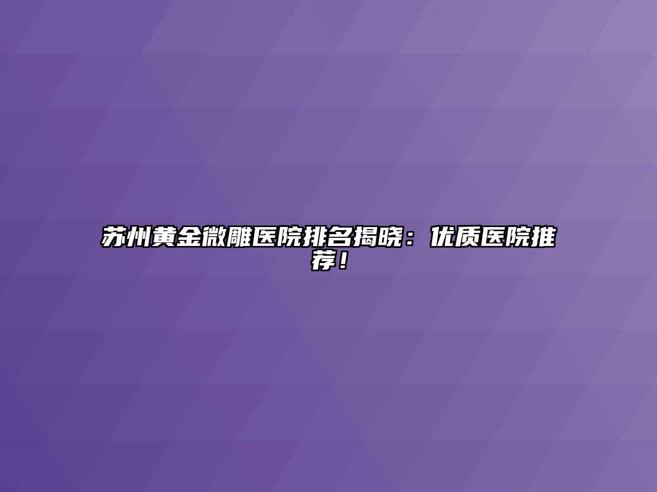 苏州黄金微雕医院排名揭晓：优质医院推荐！