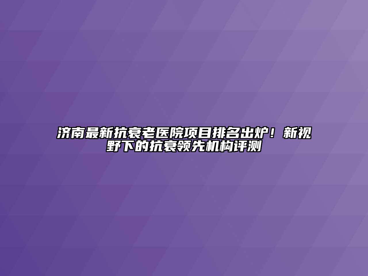 济南最新抗衰老医院项目排名出炉！新视野下的抗衰领先机构评测