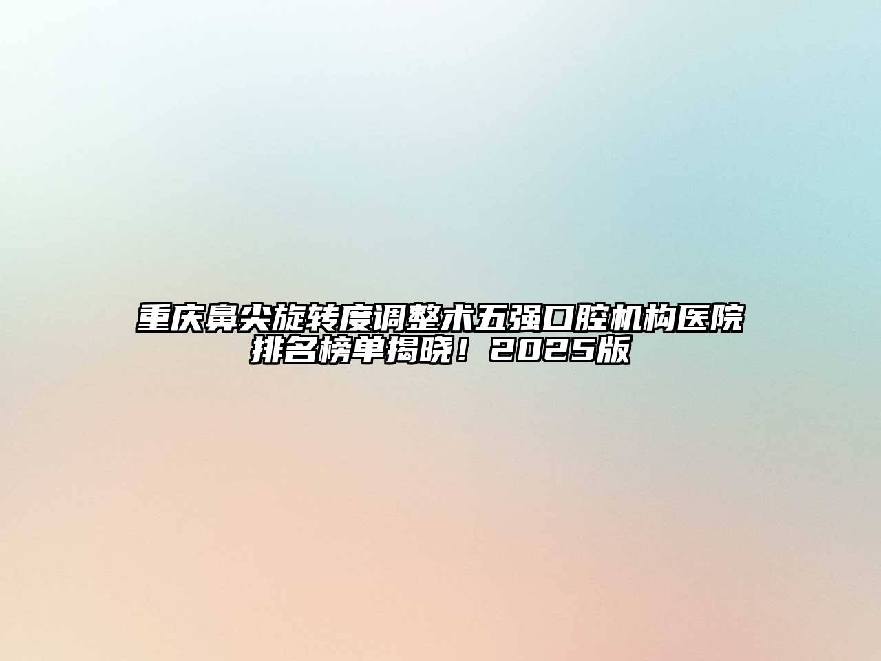 重庆鼻尖旋转度调整术五强口腔机构医院排名榜单揭晓！2025版