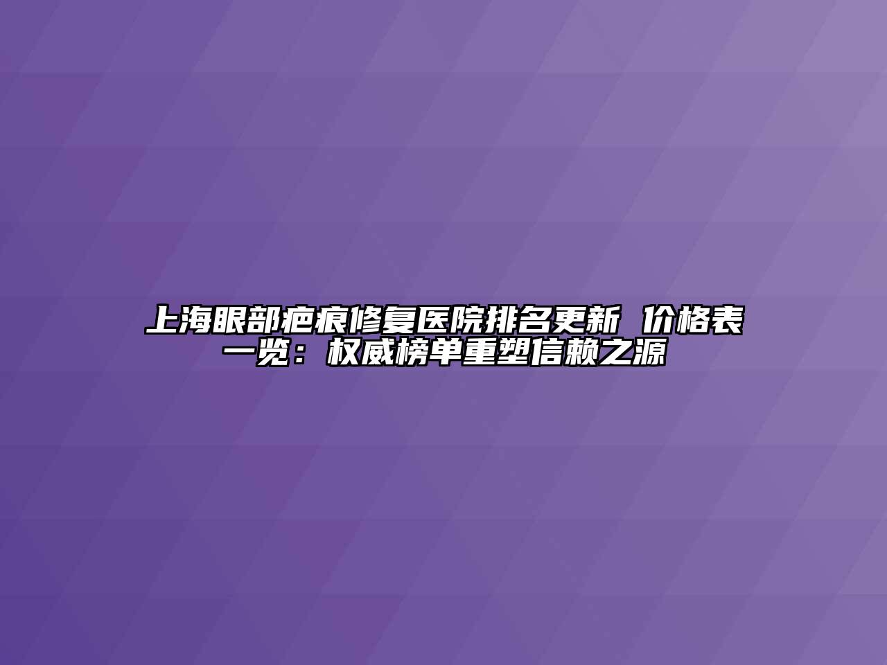 上海眼部疤痕修复医院排名更新 价格表一览：权威榜单重塑信赖之源