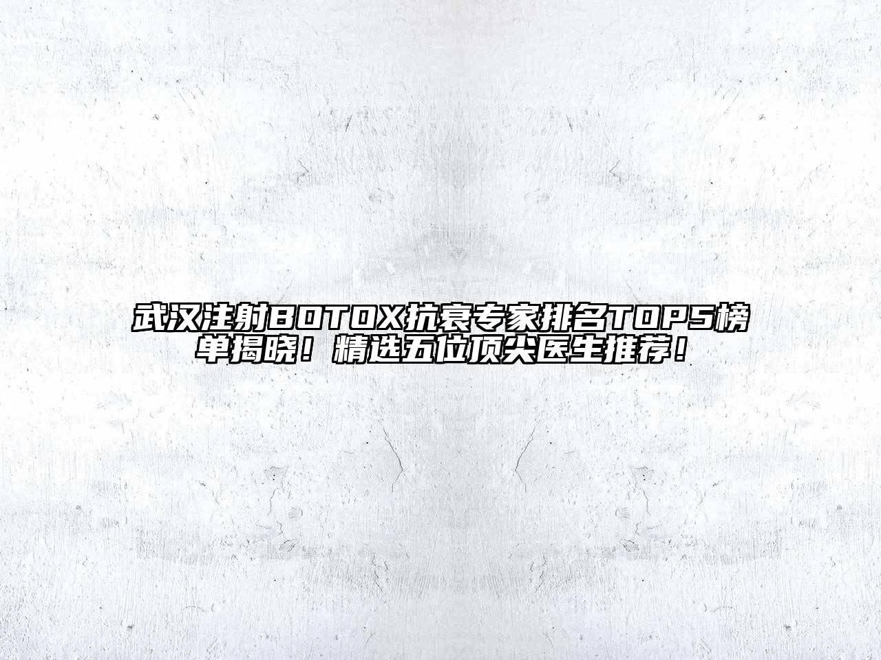 武汉注射BOTOX抗衰专家排名TOP5榜单揭晓！精选五位顶尖医生推荐！
