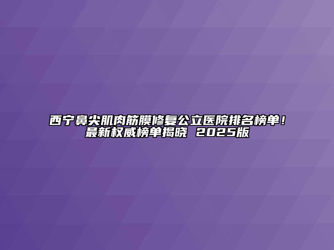 西宁鼻尖肌肉筋膜修复公立医院排名榜单！最新权威榜单揭晓 2025版