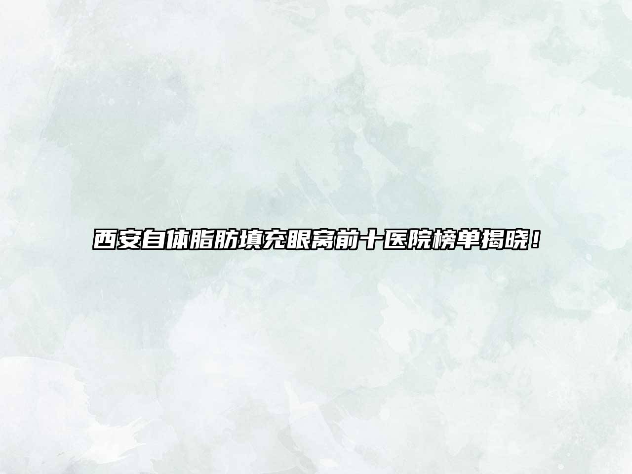 西安自体脂肪填充眼窝前十医院榜单揭晓！