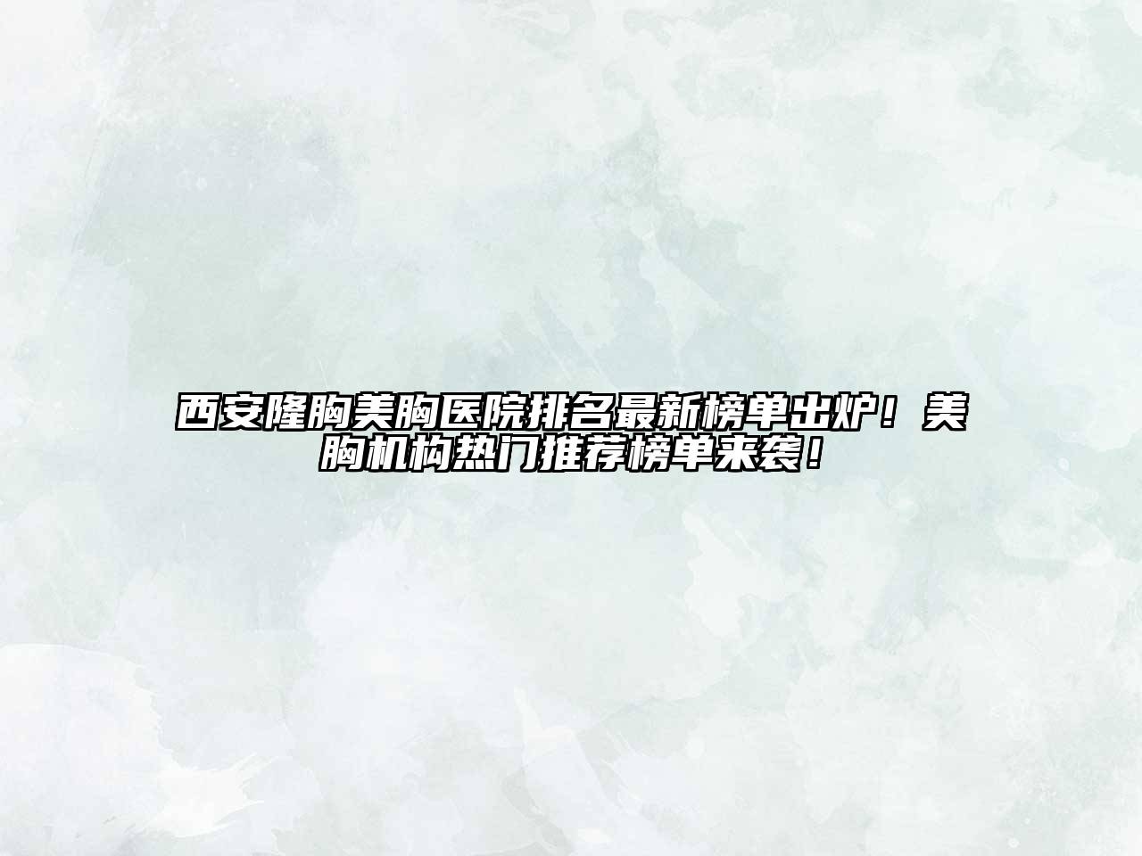 西安隆胸美胸医院排名最新榜单出炉！美胸机构热门推荐榜单来袭！