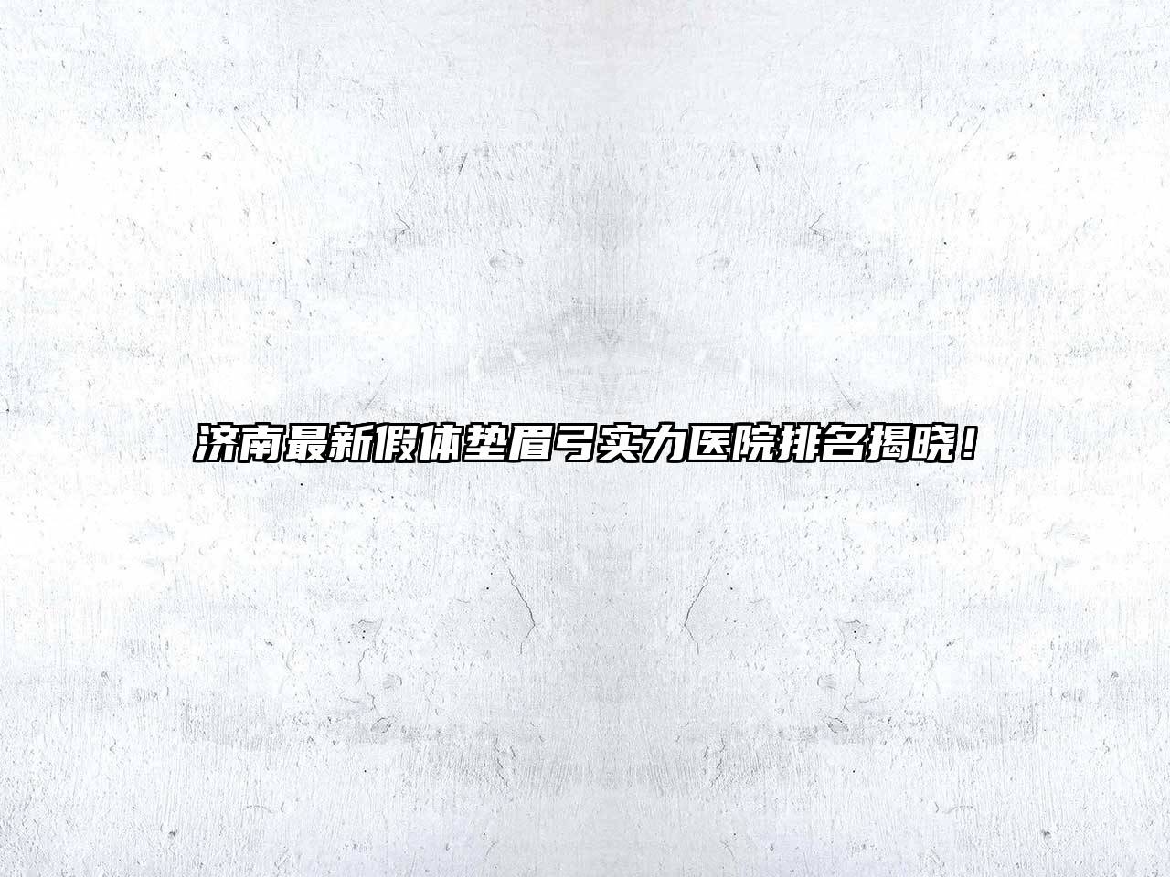 济南最新假体垫眉弓实力医院排名揭晓！