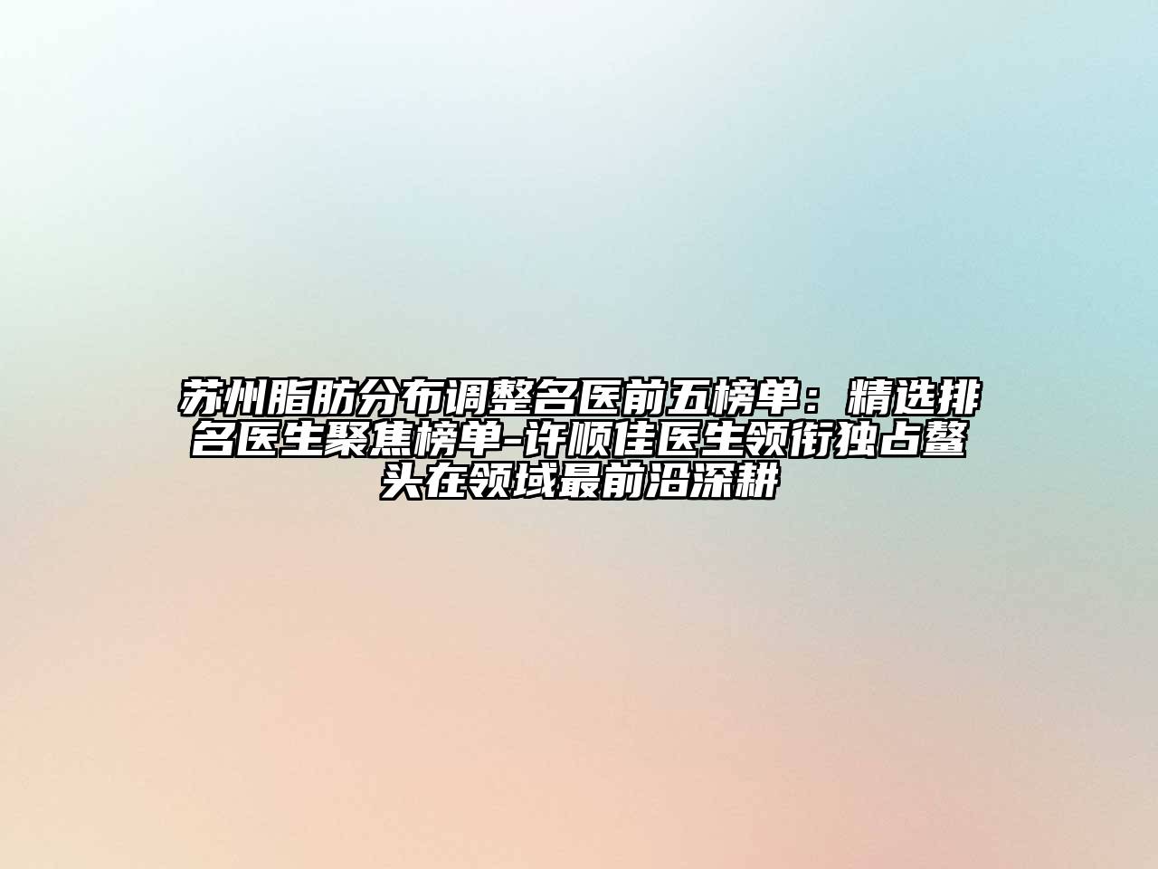 苏州脂肪分布调整名医前五榜单：精选排名医生聚焦榜单-许顺佳医生领衔独占鳌头在领域最前沿深耕