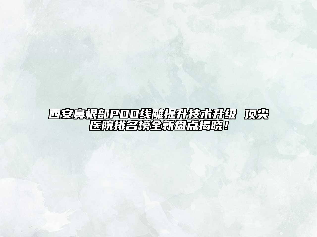 西安鼻根部PDO线雕提升技术升级 顶尖医院排名榜全新盘点揭晓！