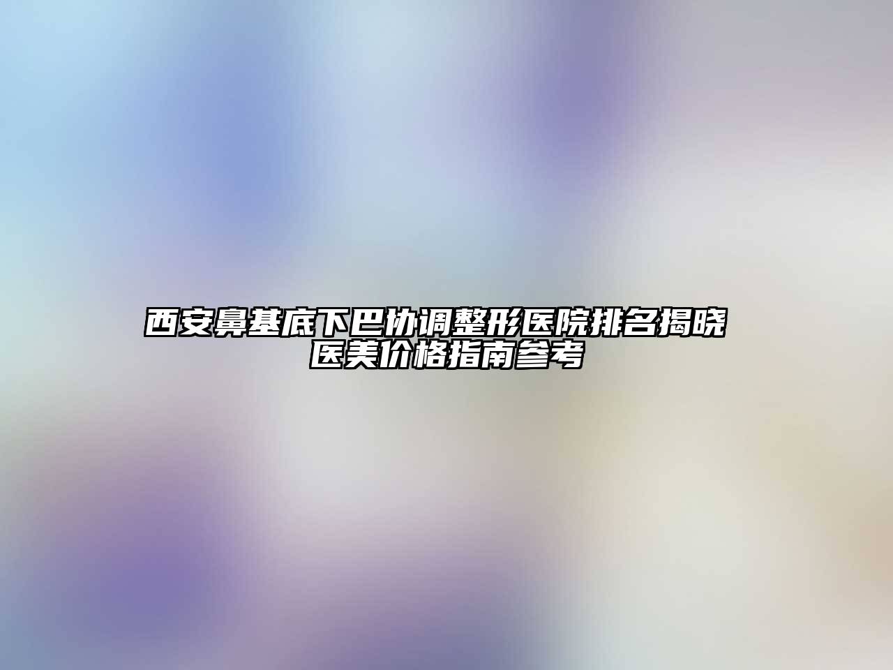 西安鼻基底下巴协调整形医院排名揭晓 医美价格指南参考