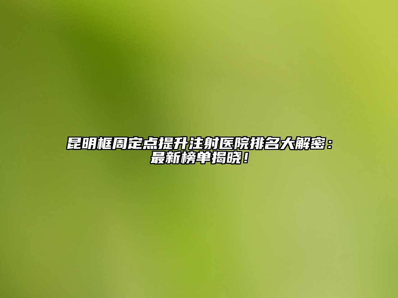 昆明框周定点提升注射医院排名大解密：最新榜单揭晓！