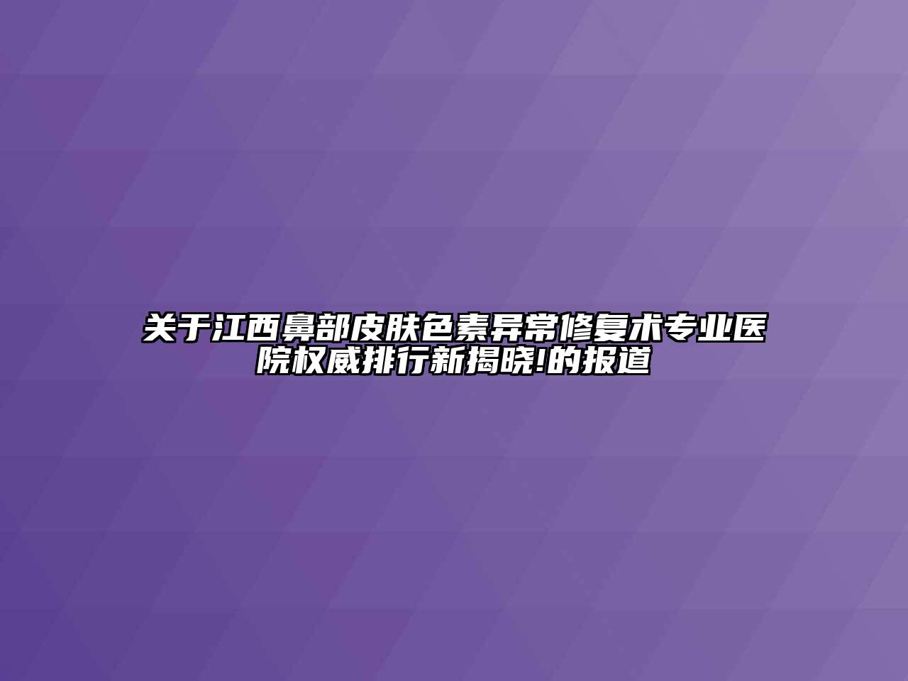 江西鼻部皮肤色素异常修复术专业医院权威排行新揭晓!的报道