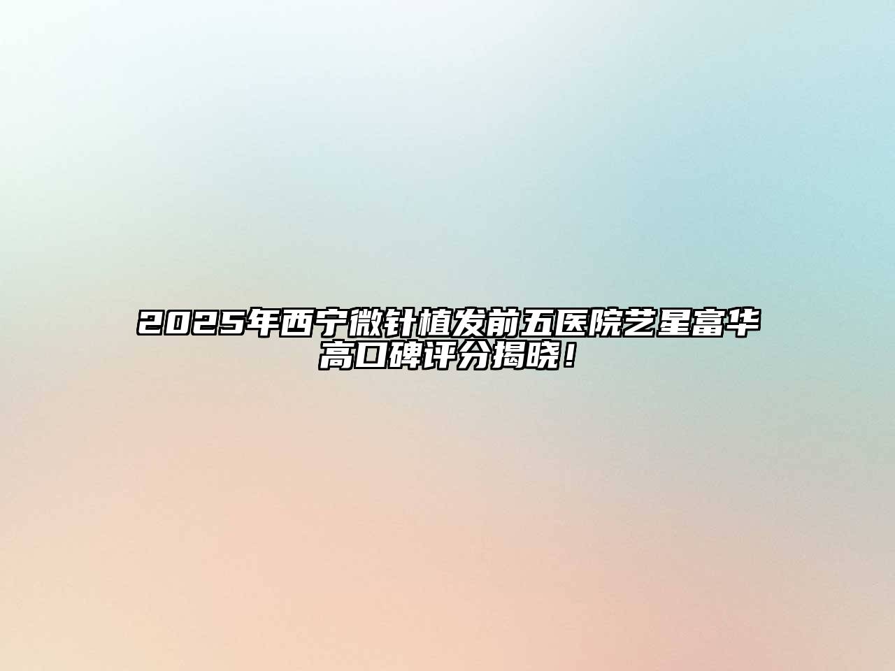 2025年西宁微针植发前五医院艺星富华高口碑评分揭晓！