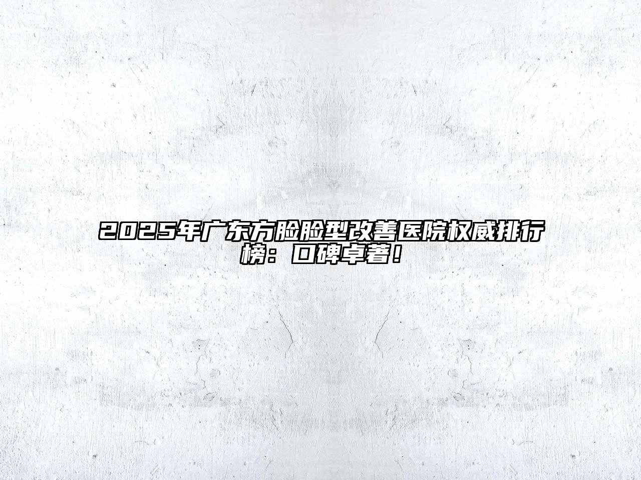 2025年广东方脸脸型改善医院权威排行榜：口碑卓著！