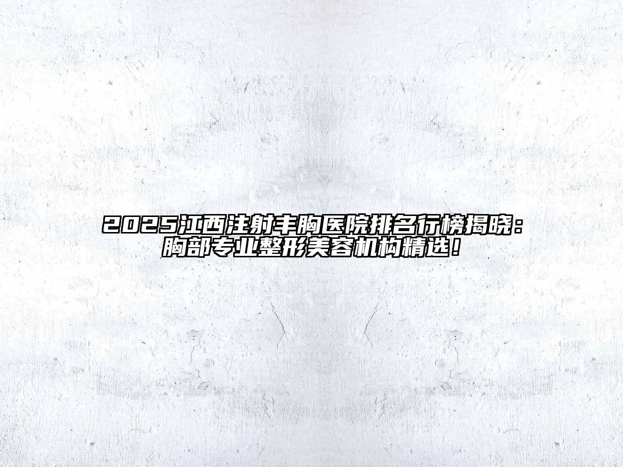2025江西注射丰胸医院排名行榜揭晓：胸部专业整形美容机构精选！