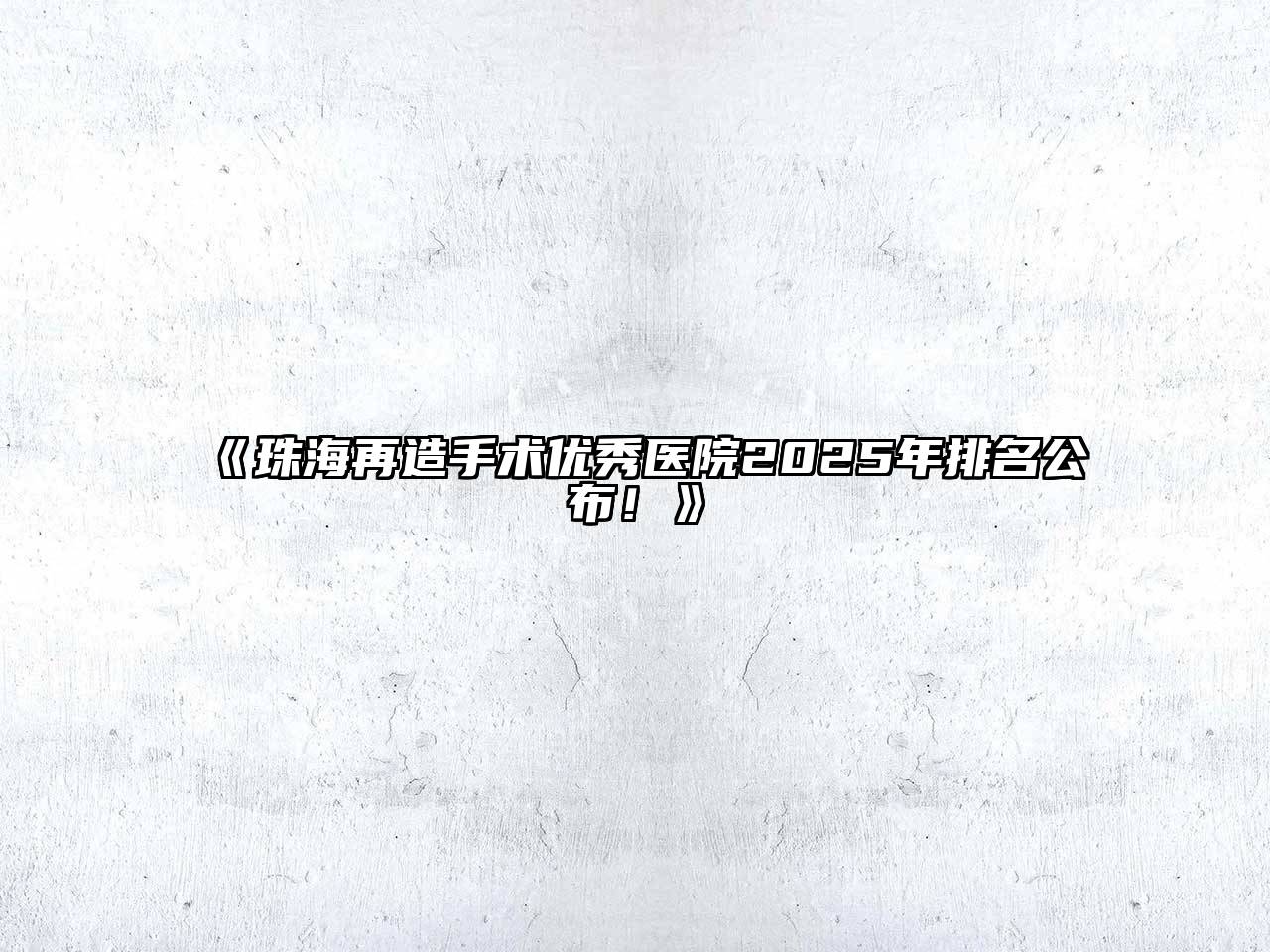 珠海再造手术优秀医院2025年排名公布！