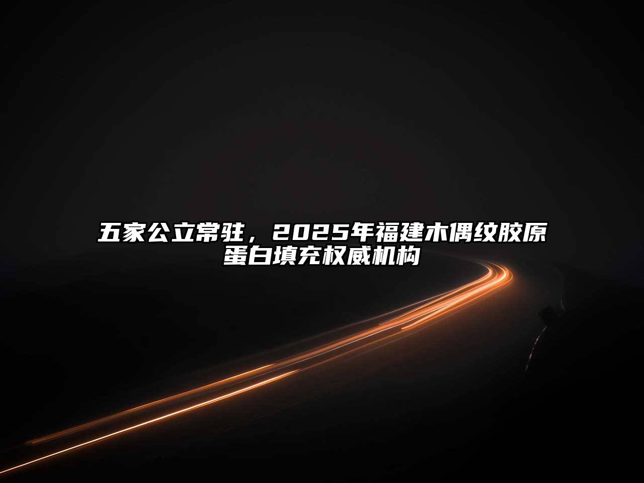 五家公立常驻，2025年福建木偶纹胶原蛋白填充权威机构