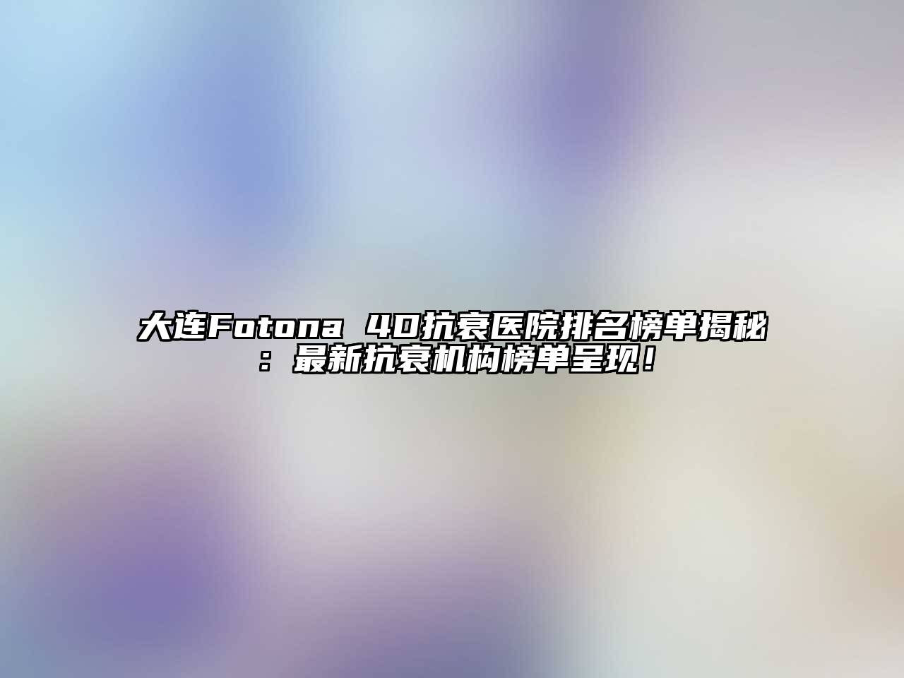 大连Fotona 4D抗衰医院排名榜单揭秘：最新抗衰机构榜单呈现！