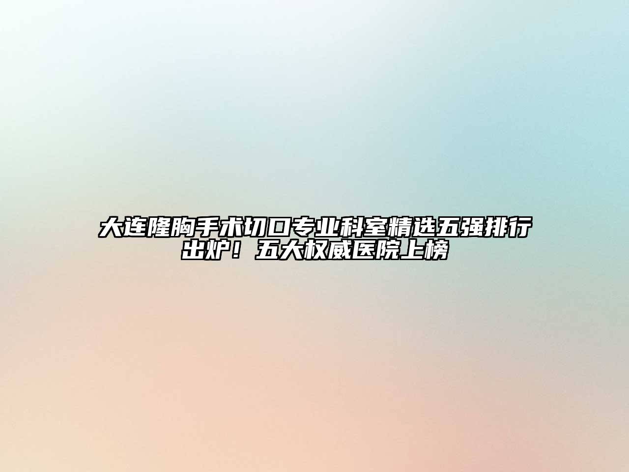 大连隆胸手术切口专业科室精选五强排行出炉！五大权威医院上榜