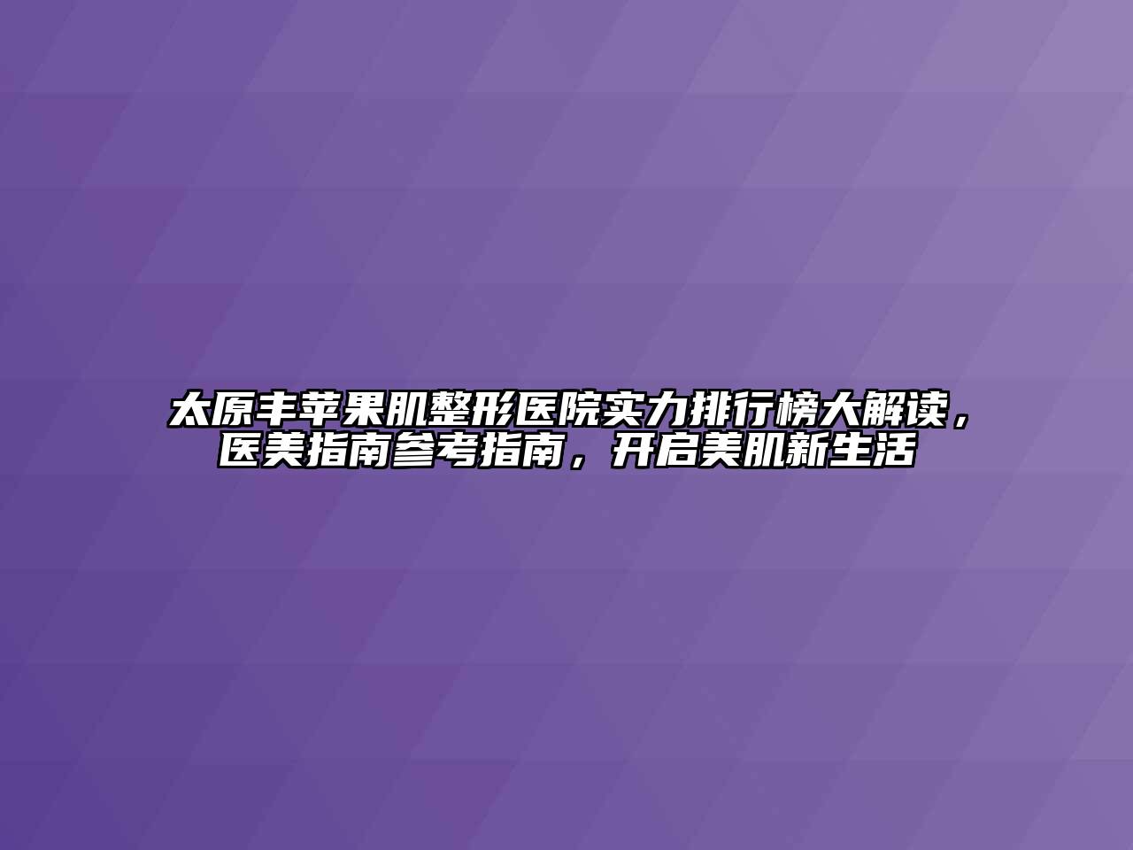 太原丰苹果肌整形医院实力排行榜大解读，医美指南参考指南，开启美肌新生活