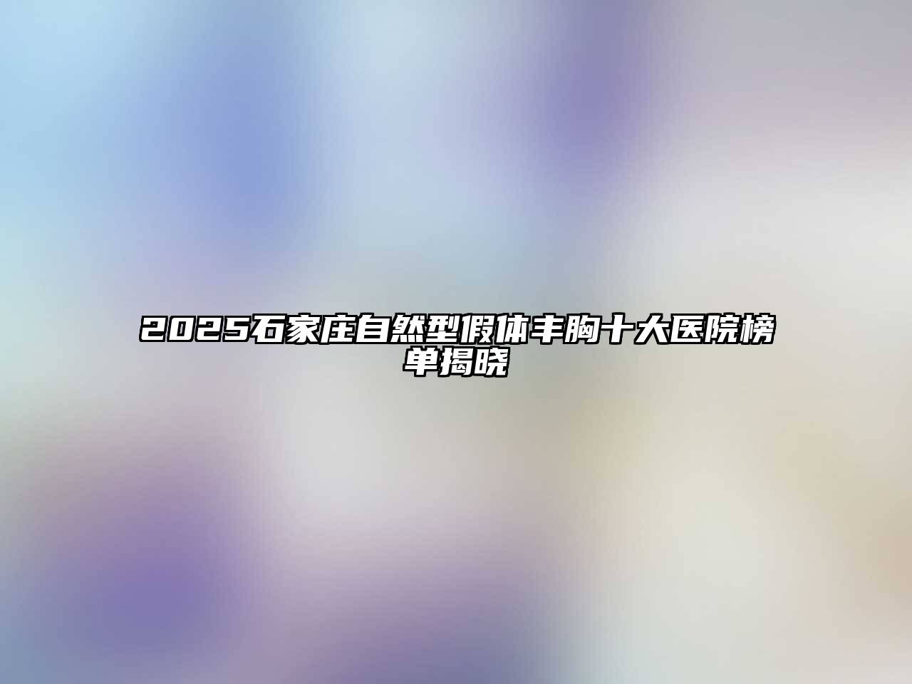 2025石家庄自然型假体丰胸十大医院榜单揭晓