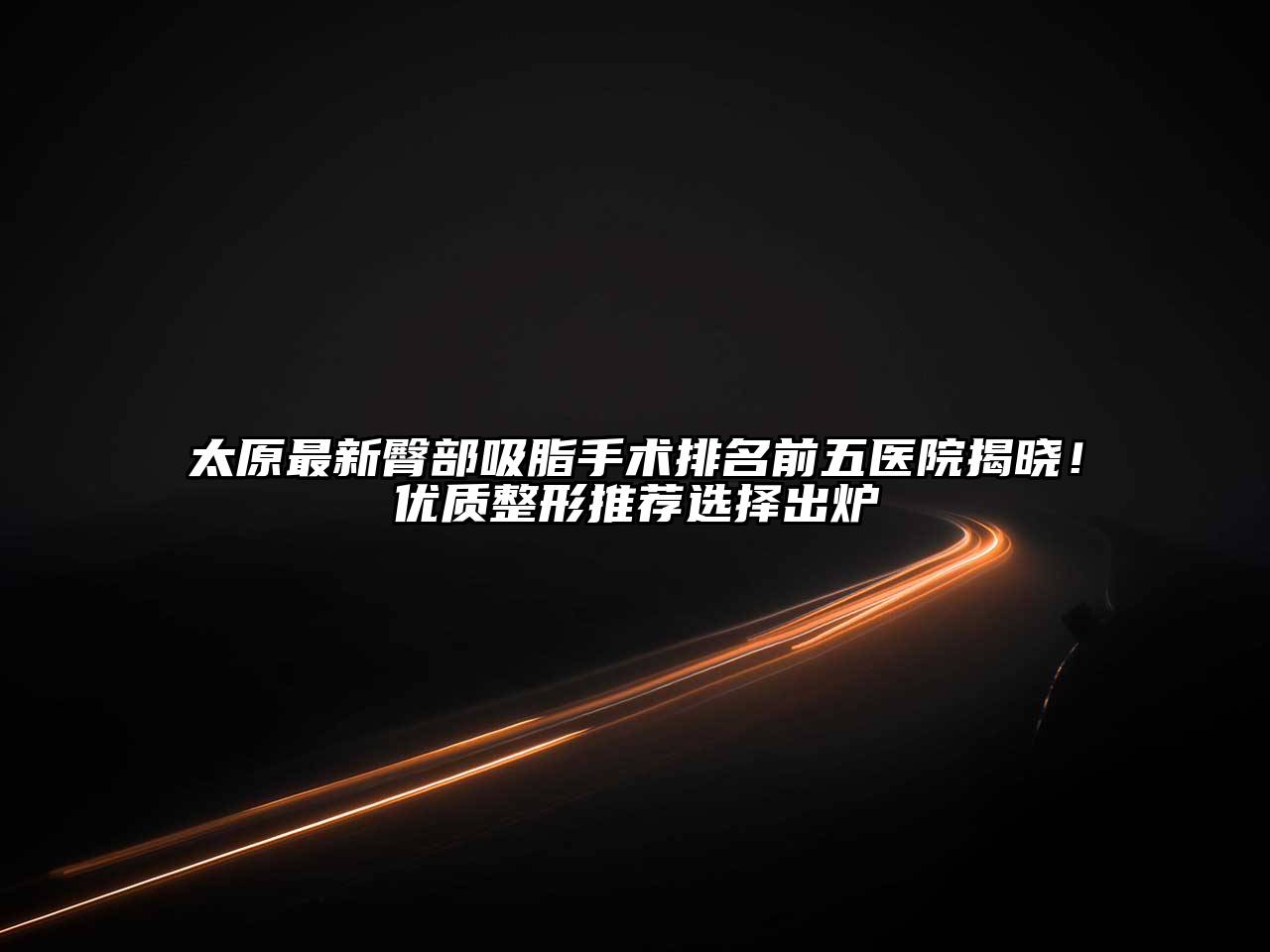 太原最新臀部吸脂手术排名前五医院揭晓！优质整形推荐选择出炉