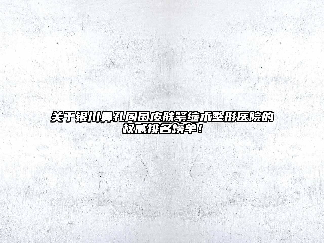 银川鼻孔周围皮肤紧缩术整形医院的权威排名榜单！