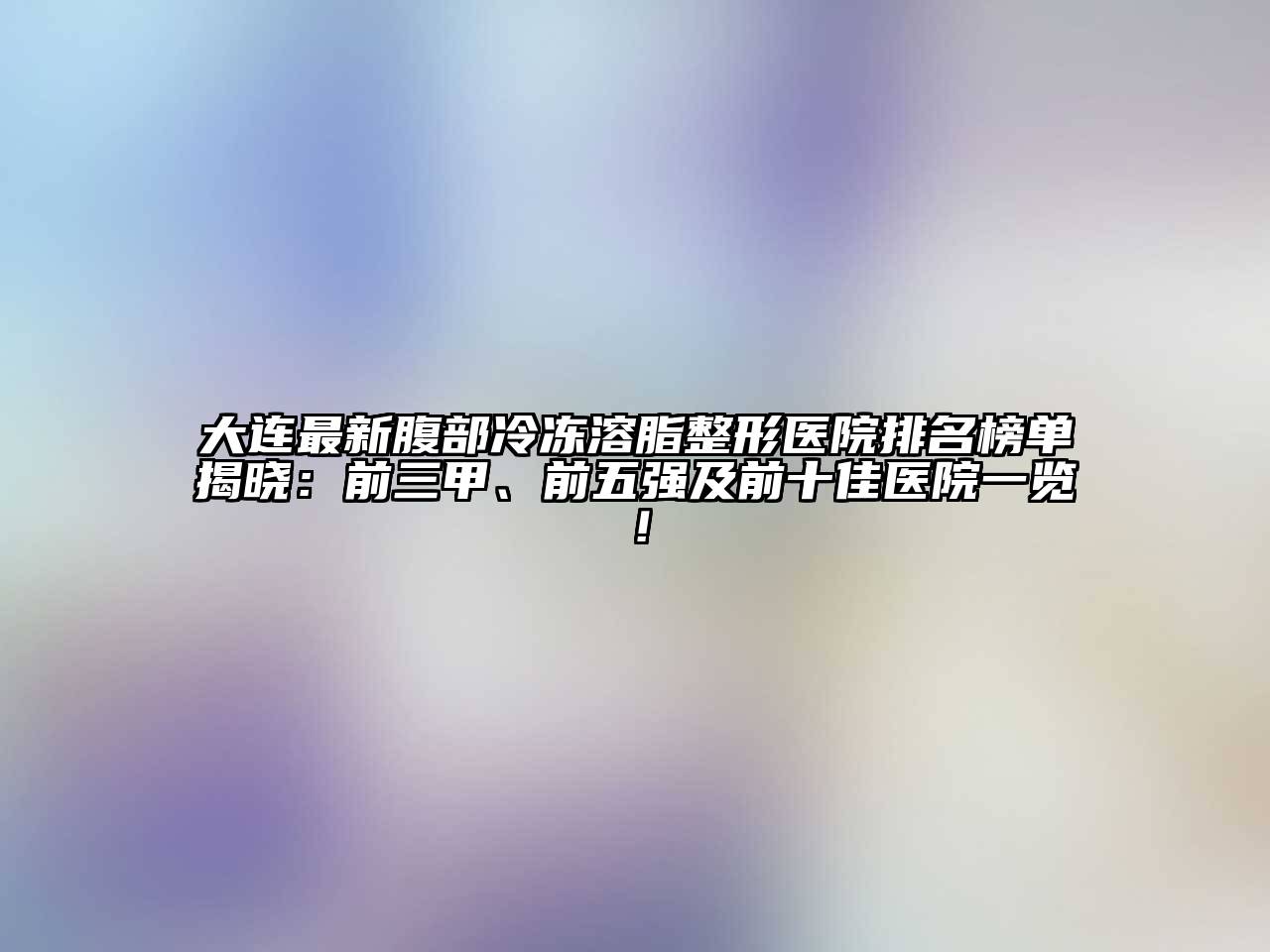 大连最新腹部冷冻溶脂整形医院排名榜单揭晓：前三甲、前五强及前十佳医院一览！