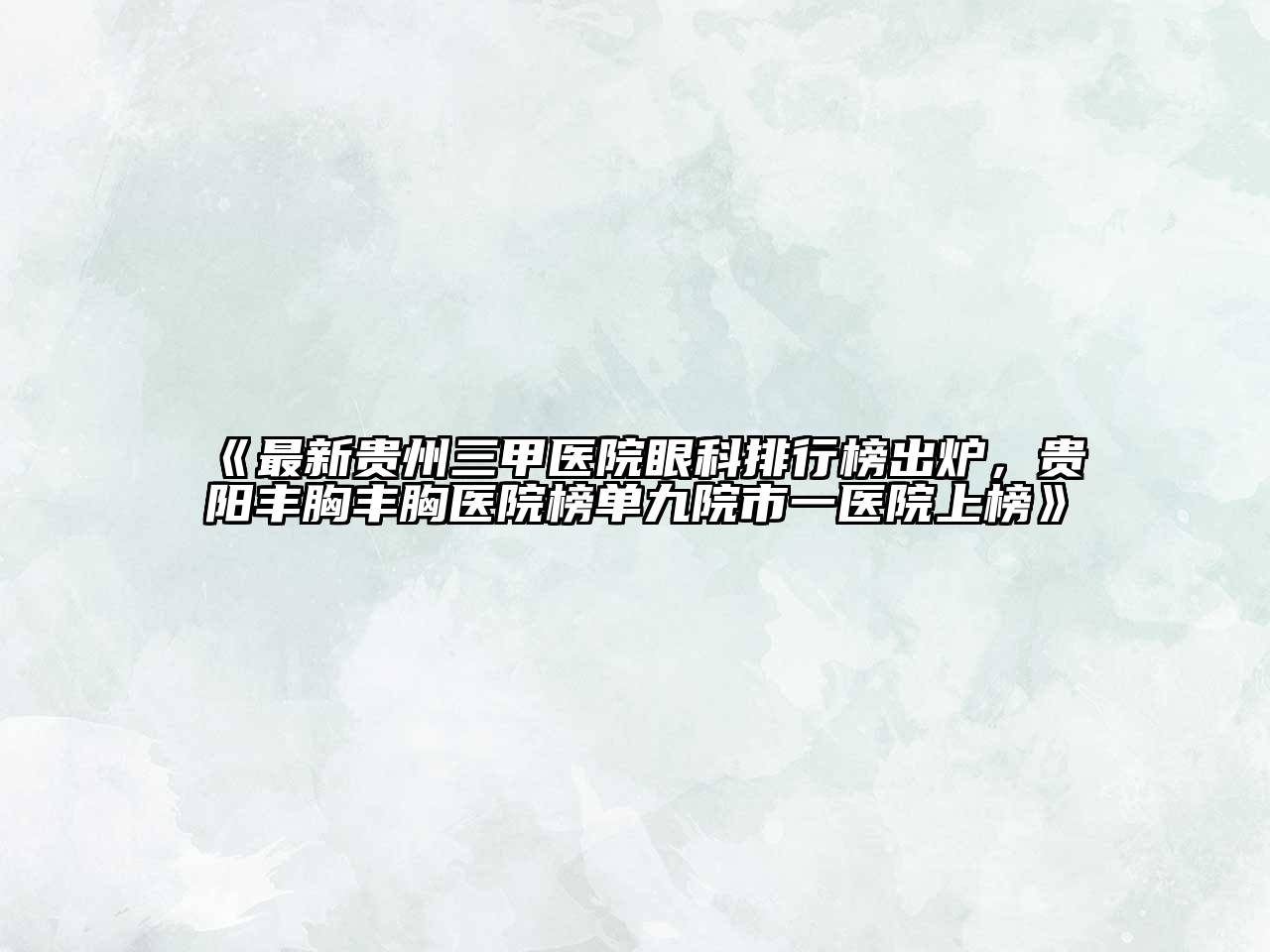 最新贵州三甲医院眼科排行榜出炉，贵阳丰胸丰胸医院榜单九院市一医院上榜