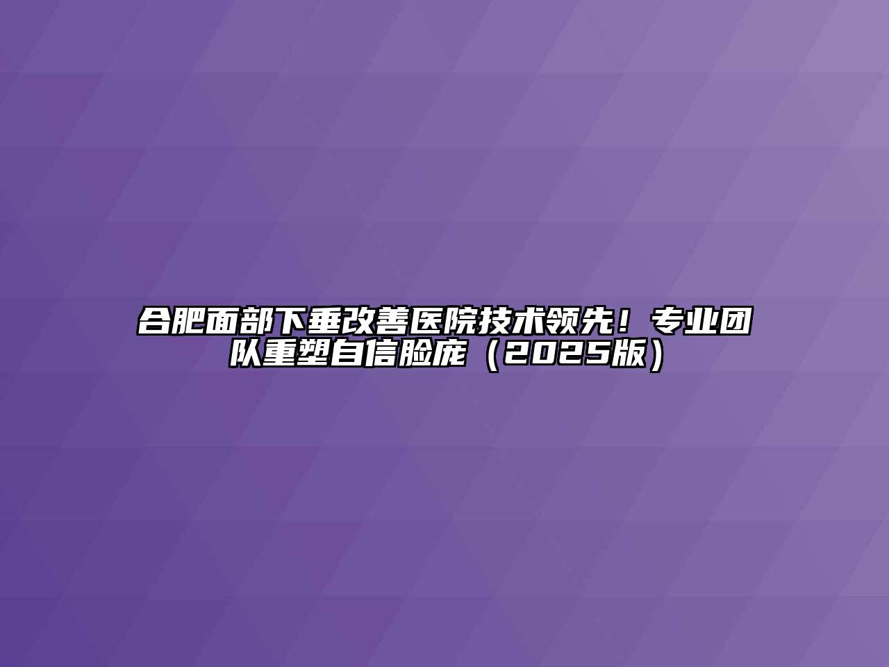 合肥面部下垂改善医院技术领先！专业团队重塑自信脸庞2025年