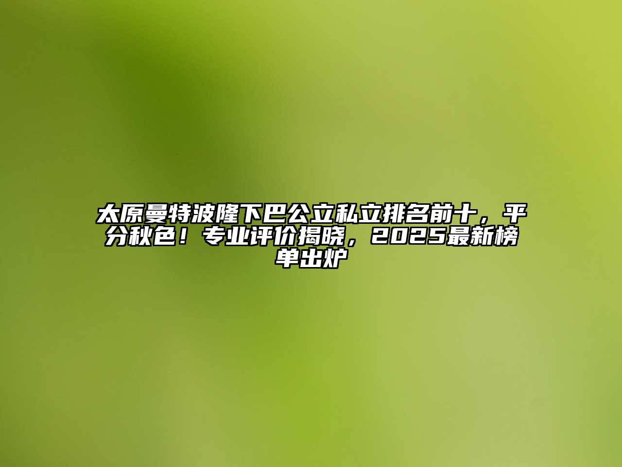 太原曼特波隆下巴公立私立排名前十，平分秋色！专业评价揭晓，2025最新榜单出炉