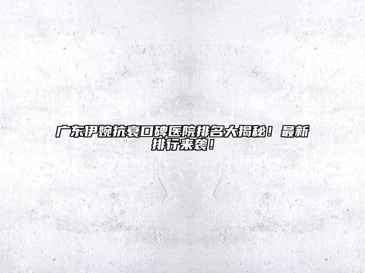 广东伊婉抗衰口碑医院排名大揭秘！最新排行来袭！