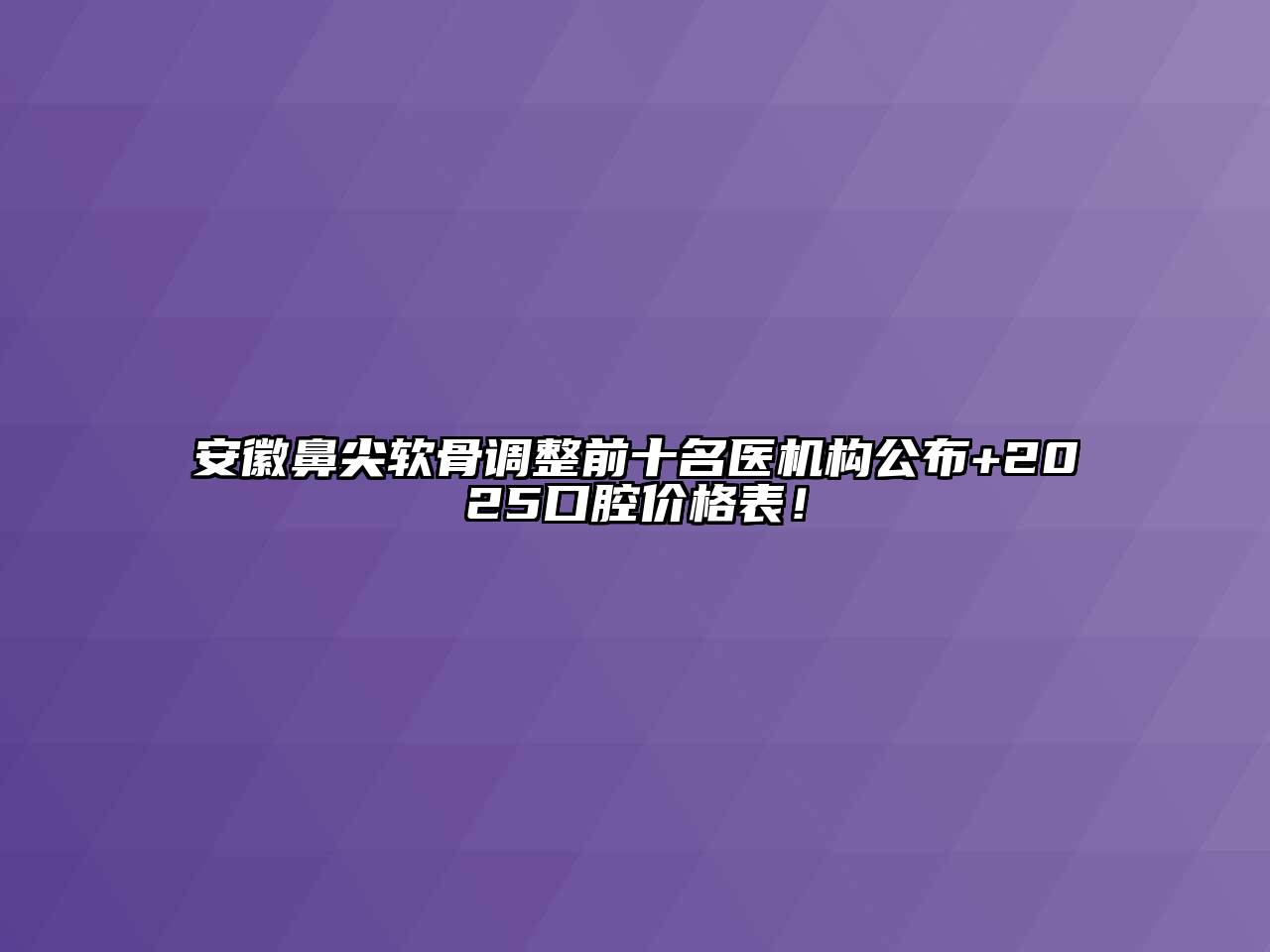 安徽鼻尖软骨调整前十名医机构公布+2025口腔价格表！