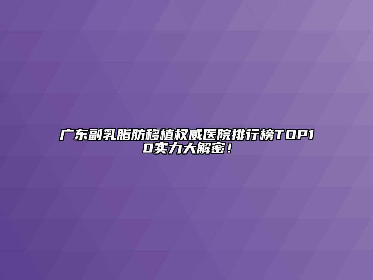 广东副乳脂肪移植权威医院排行榜TOP10实力大解密！