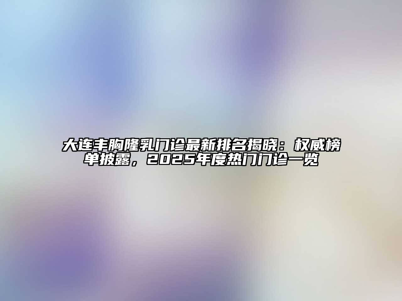 大连丰胸隆乳门诊最新排名揭晓：权威榜单披露，2025年度热门门诊一览