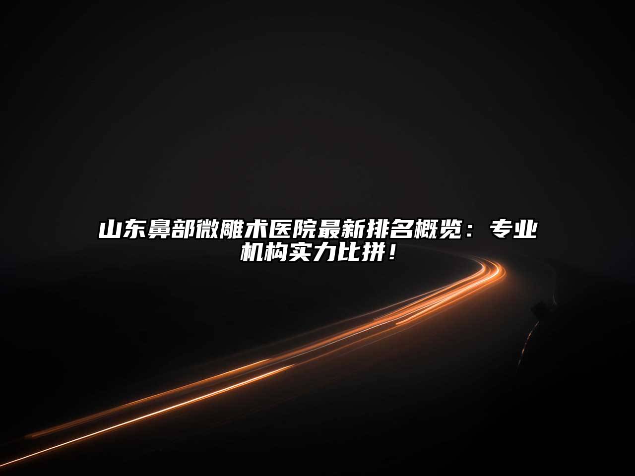 山东鼻部微雕术医院最新排名概览：专业机构实力比拼！