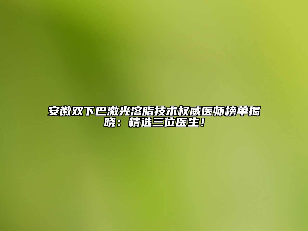 安徽双下巴激光溶脂技术权威医师榜单揭晓：精选三位医生！