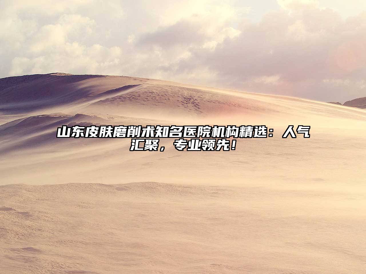 山东皮肤磨削术知名医院机构精选：人气汇聚，专业领先！