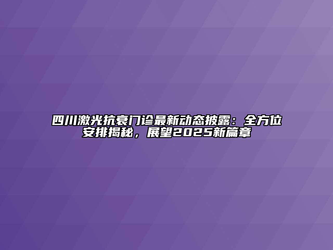 四川激光抗衰门诊最新动态披露：全方位安排揭秘，展望2025新篇章