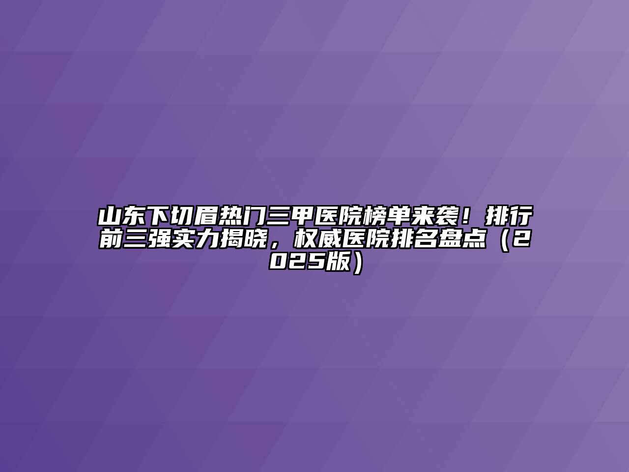 山东下切眉热门三甲医院榜单来袭！排行前三强实力揭晓，权威医院排名盘点2025年