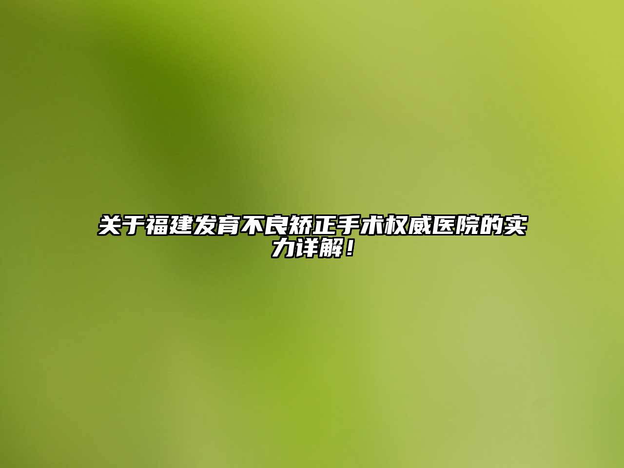福建发育不良矫正手术权威医院的实力详解！