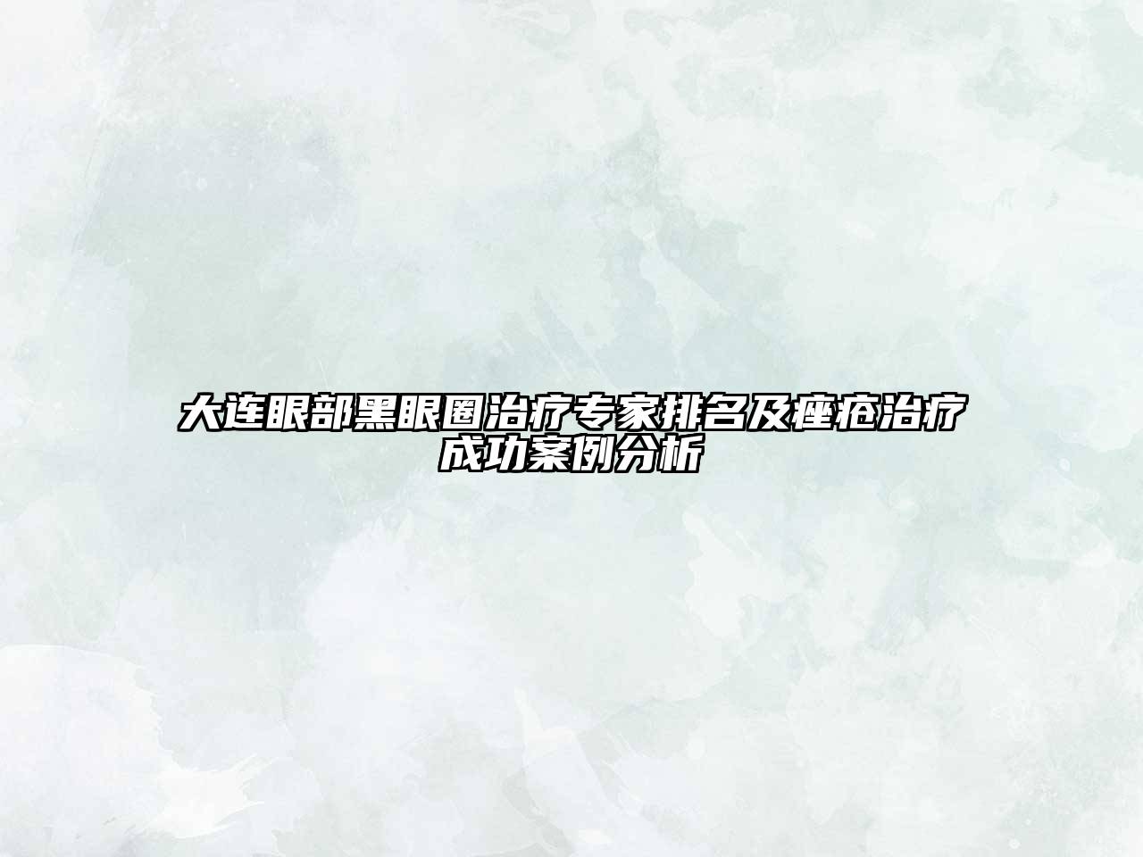 大连眼部黑眼圈治疗专家排名及痤疮治疗成功案例分析