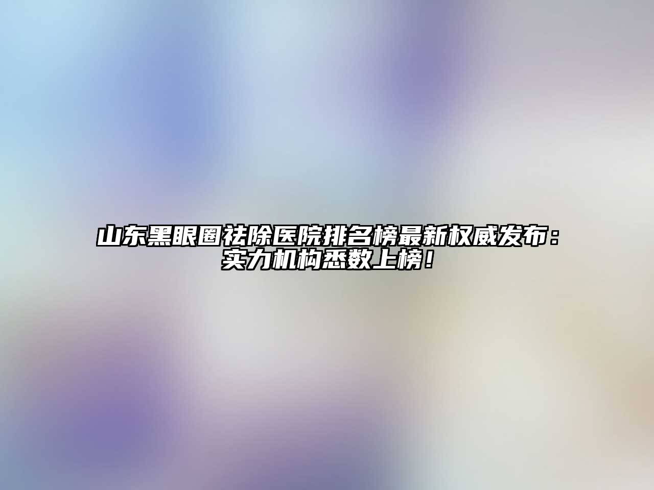 山东黑眼圈祛除医院排名榜最新权威发布：实力机构悉数上榜！