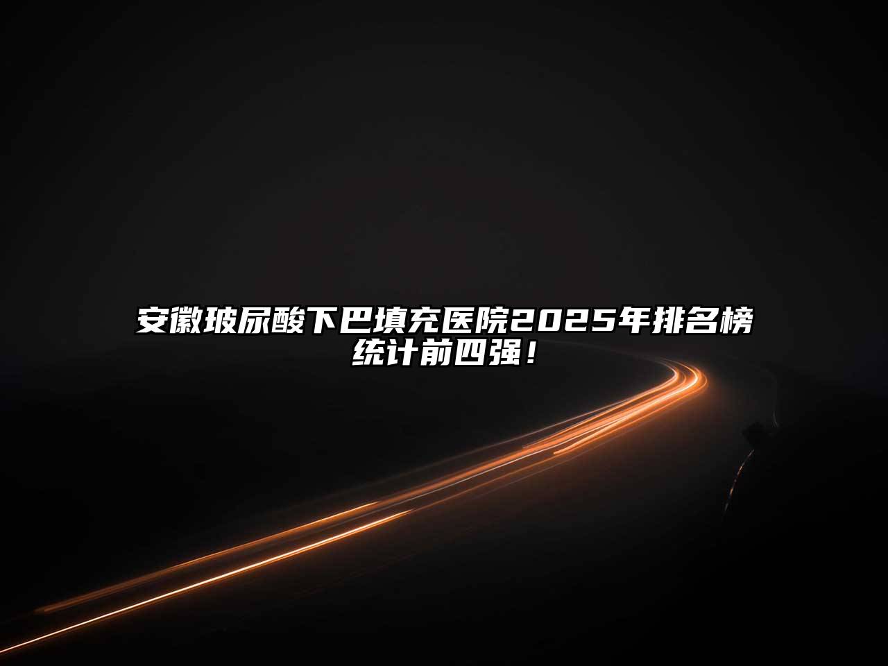 安徽玻尿酸下巴填充医院2025年排名榜统计前四强！