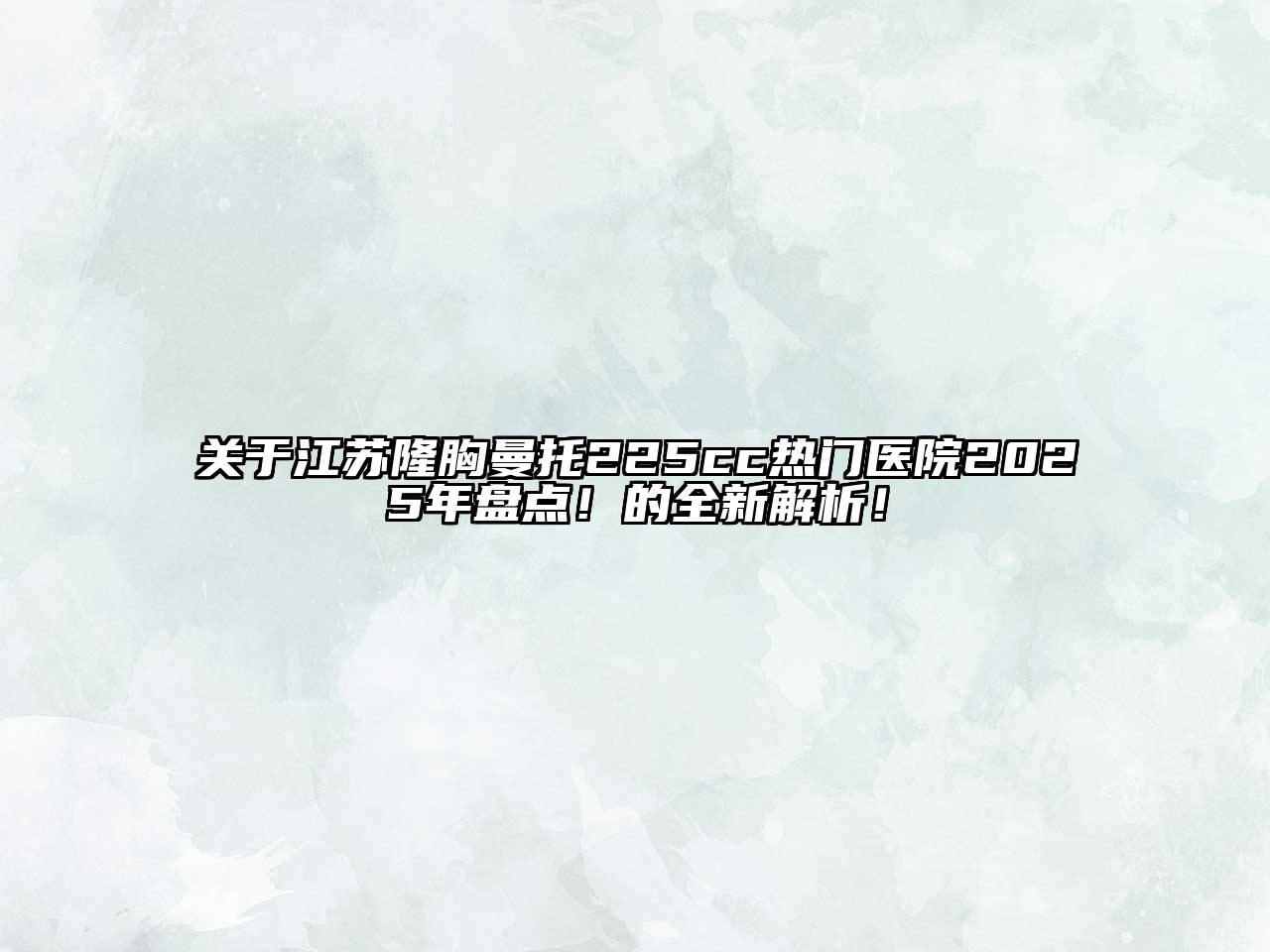 江苏隆胸曼托225cc热门医院2025年盘点！的全新解析！