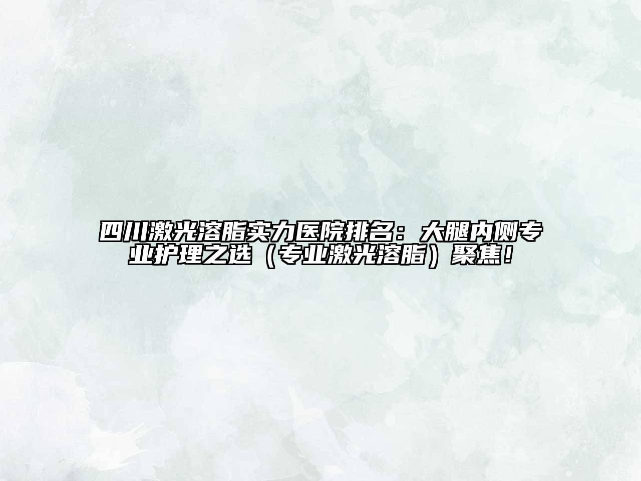 四川激光溶脂实力医院排名：大腿内侧专业护理之选（专业激光溶脂）聚焦！