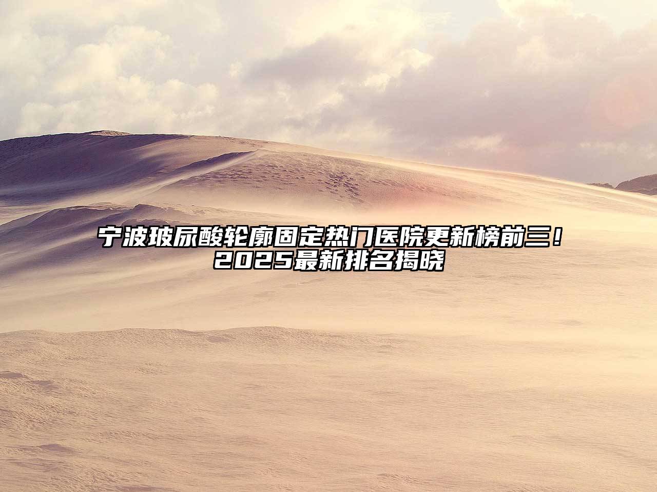 宁波玻尿酸轮廓固定热门医院更新榜前三！2025最新排名揭晓